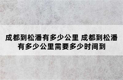 成都到松潘有多少公里 成都到松潘有多少公里需要多少时间到